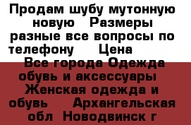 Продам шубу мутонную новую . Размеры разные,все вопросы по телефону.  › Цена ­ 10 000 - Все города Одежда, обувь и аксессуары » Женская одежда и обувь   . Архангельская обл.,Новодвинск г.